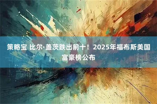 策略宝 比尔·盖茨跌出前十！2025年福布斯美国富豪榜公布