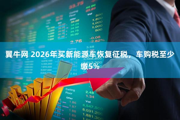 翼牛网 2026年买新能源车恢复征税，车购税至少缴5%