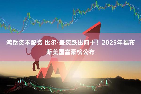 鸿岳资本配资 比尔·盖茨跌出前十！2025年福布斯美国富豪榜公布