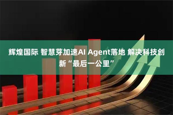 辉煌国际 智慧芽加速AI Agent落地 解决科技创新“最后一公里”