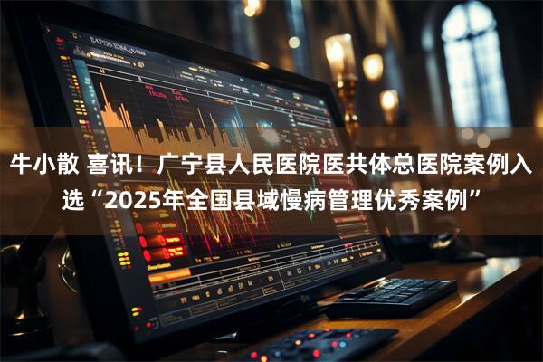 牛小散 喜讯！广宁县人民医院医共体总医院案例入选“2025年全国县域慢病管理优秀案例”