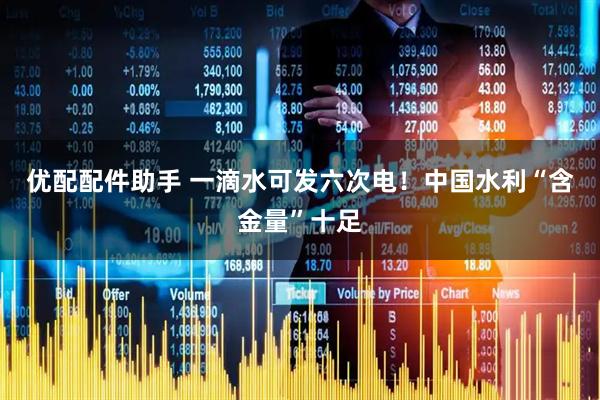 优配配件助手 一滴水可发六次电！中国水利“含金量”十足