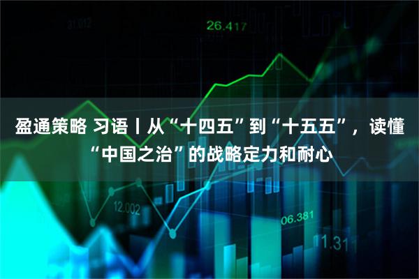 盈通策略 习语丨从“十四五”到“十五五”，读懂“中国之治”的战略定力和耐心