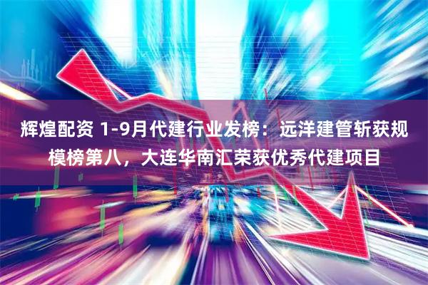 辉煌配资 1-9月代建行业发榜：远洋建管斩获规模榜第八，大连华南汇荣获优秀代建项目