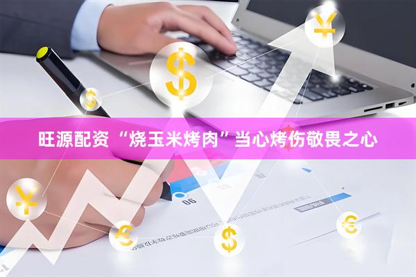 旺源配资 “烧玉米烤肉”当心烤伤敬畏之心