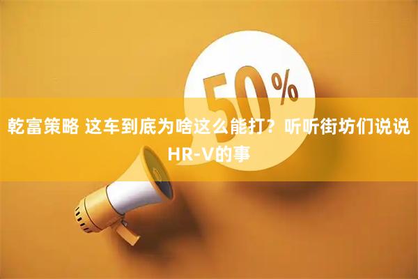 乾富策略 这车到底为啥这么能打？听听街坊们说说HR-V的事