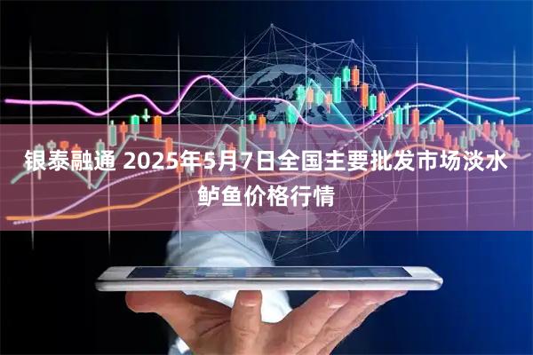 银泰融通 2025年5月7日全国主要批发市场淡水鲈鱼价格行情