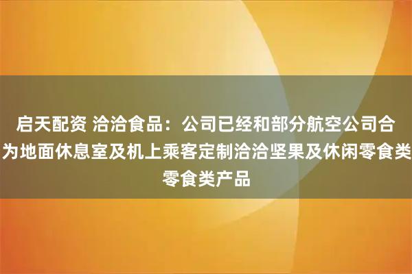 启天配资 洽洽食品：公司已经和部分航空公司合作，为地面休息室及机上乘客定制洽洽坚果及休闲零食类产品