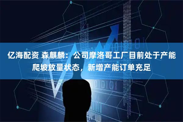 亿海配资 森麒麟：公司摩洛哥工厂目前处于产能爬坡放量状态，新增产能订单充足