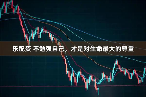 乐配资 不勉强自己，才是对生命最大的尊重
