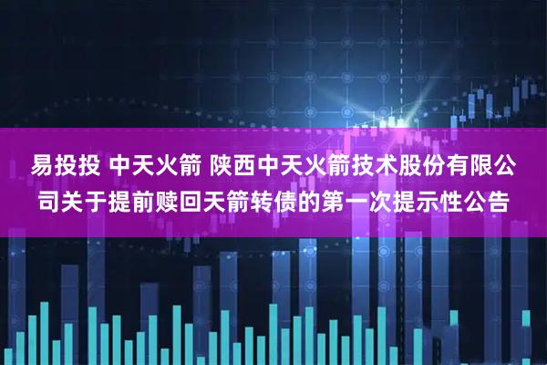 易投投 中天火箭 陕西中天火箭技术股份有限公司关于提前赎回天箭转债的第一次提示性公告