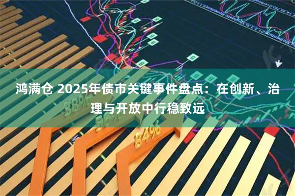 鸿满仓 2025年债市关键事件盘点：在创新、治理与开放中行稳致远