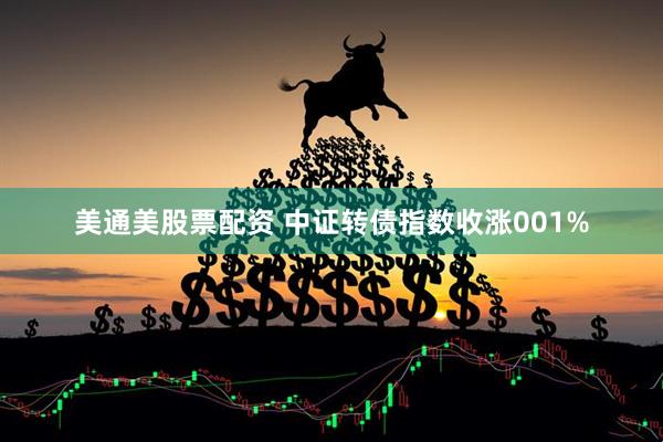 美通美股票配资 中证转债指数收涨001%