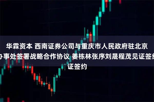 华霖资本 西南证券公司与重庆市人民政府驻北京办事处签署战略合作协议 姜栋林张序刘晟程茂见证签约