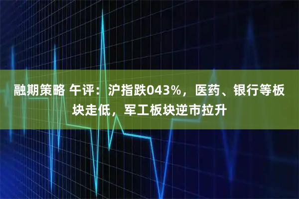 融期策略 午评：沪指跌043%，医药、银行等板块走低，军工板块逆市拉升