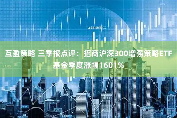 互盈策略 三季报点评：招商沪深300增强策略ETF基金季度涨幅1601%