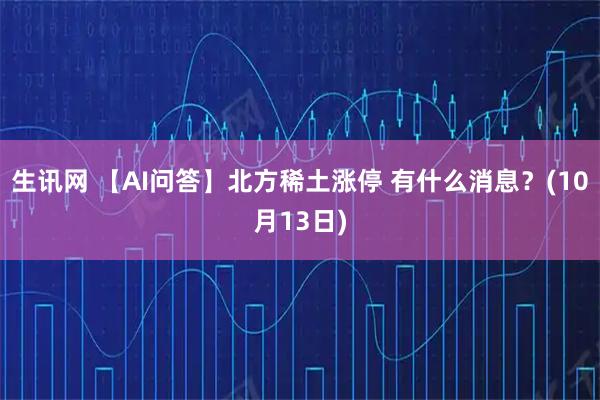 生讯网 【AI问答】北方稀土涨停 有什么消息？(10月13日)