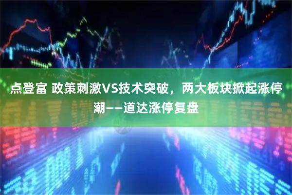 点登富 政策刺激VS技术突破，两大板块掀起涨停潮——道达涨停复盘