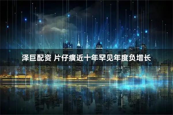 泽巨配资 片仔癀近十年罕见年度负增长