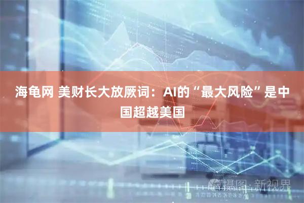 海龟网 美财长大放厥词：AI的“最大风险”是中国超越美国