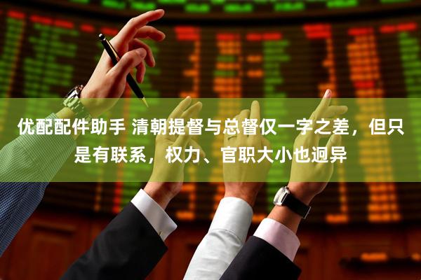 优配配件助手 清朝提督与总督仅一字之差，但只是有联系，权力、官职大小也迥异